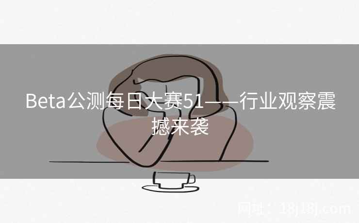Beta公测每日大赛51——行业观察震撼来袭
