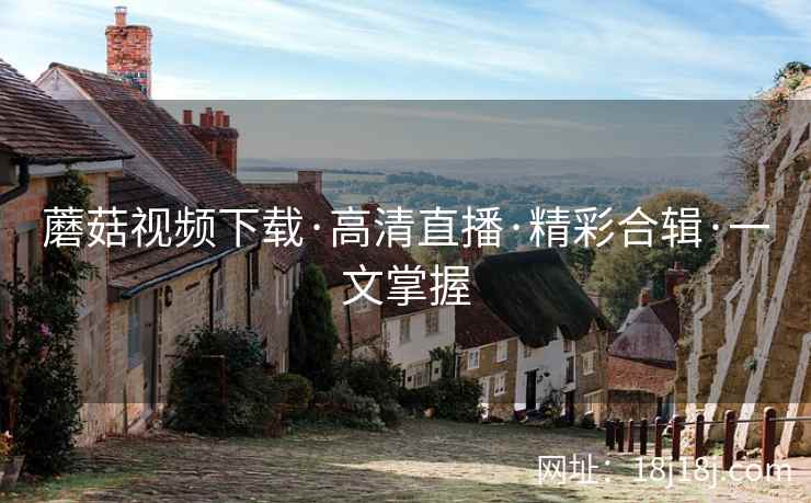 蘑菇视频下载·高清直播·精彩合辑·一文掌握
