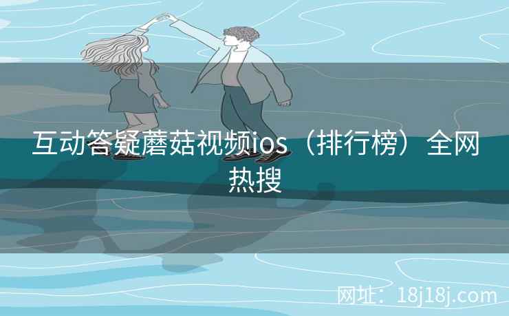 互动答疑蘑菇视频ios（排行榜）全网热搜