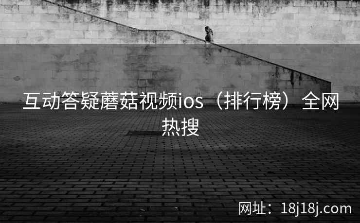 互动答疑蘑菇视频ios（排行榜）全网热搜