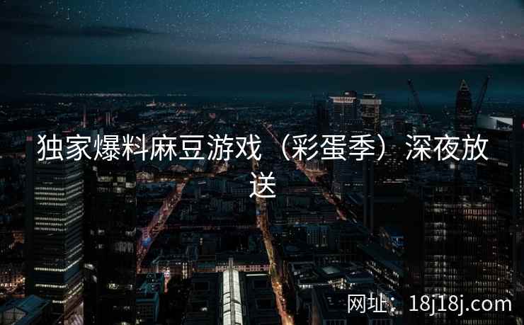 独家爆料麻豆游戏（彩蛋季）深夜放送  第2张