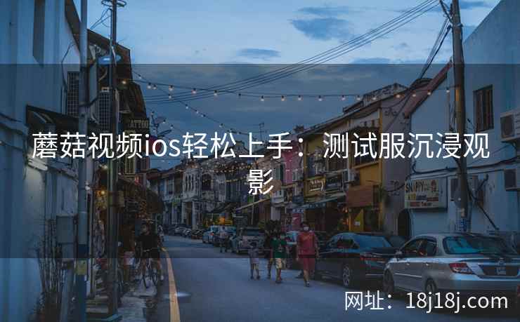 蘑菇视频ios轻松上手：测试服沉浸观影