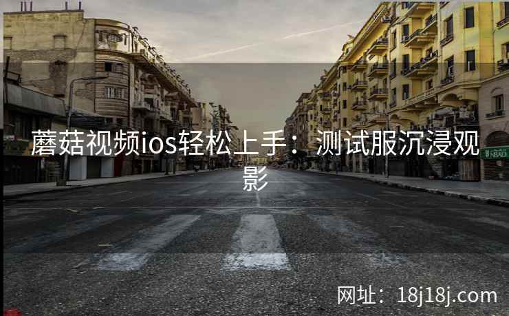 蘑菇视频ios轻松上手：测试服沉浸观影