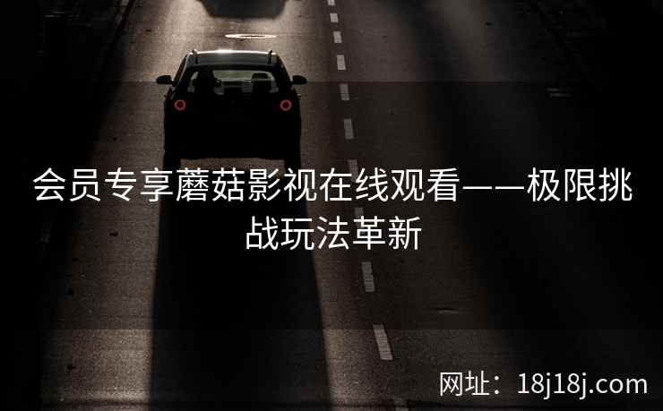 会员专享蘑菇影视在线观看——极限挑战玩法革新