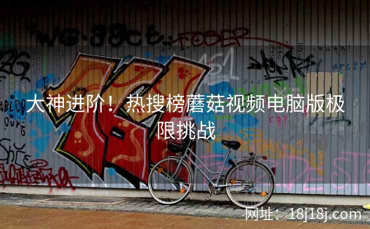 大神进阶！热搜榜蘑菇视频电脑版极限挑战