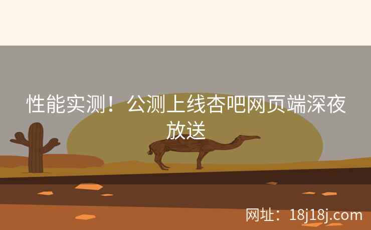 性能实测！公测上线杏吧网页端深夜放送