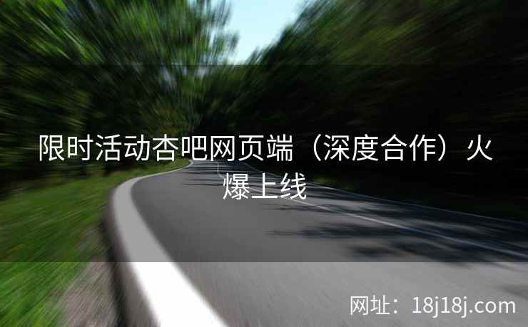 限时活动杏吧网页端（深度合作）火爆上线