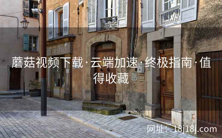 蘑菇视频下载·云端加速·终极指南·值得收藏