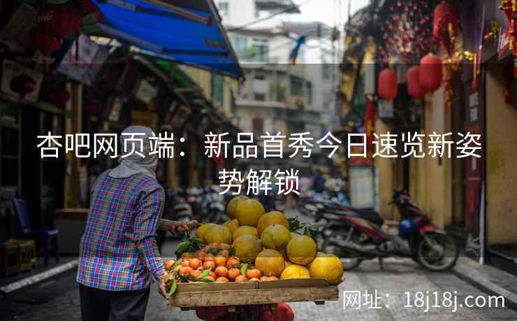 杏吧网页端：新品首秀今日速览新姿势解锁