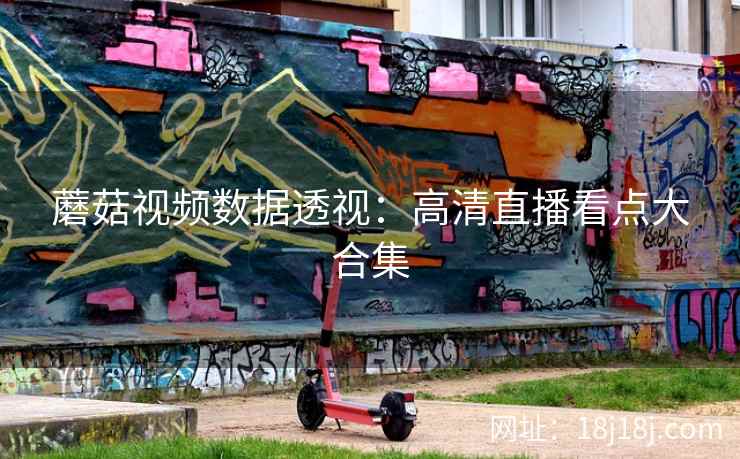 蘑菇视频数据透视：高清直播看点大合集