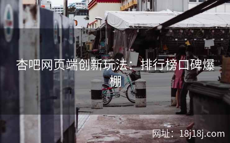 杏吧网页端创新玩法：排行榜口碑爆棚