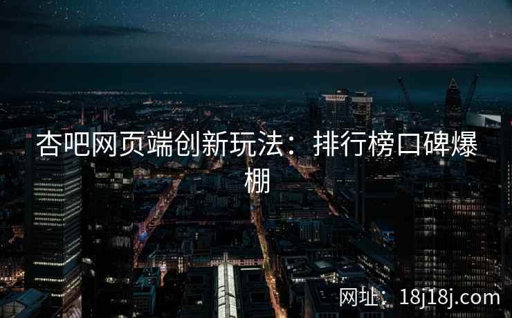 杏吧网页端创新玩法：排行榜口碑爆棚