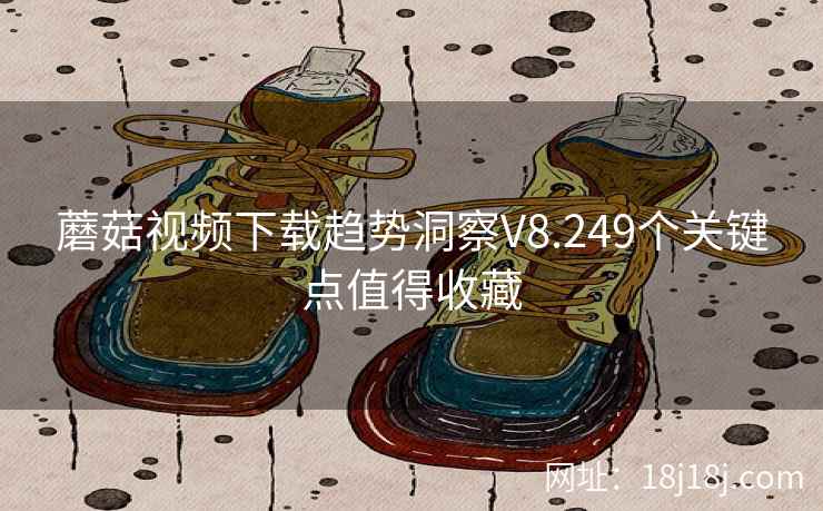 蘑菇视频下载趋势洞察V8.249个关键点值得收藏