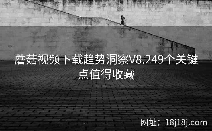 蘑菇视频下载趋势洞察V8.249个关键点值得收藏  第2张