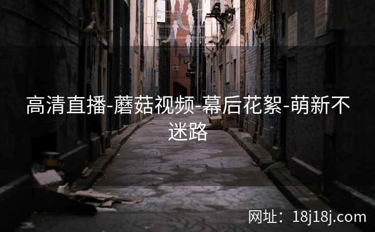高清直播-蘑菇视频-幕后花絮-萌新不迷路
