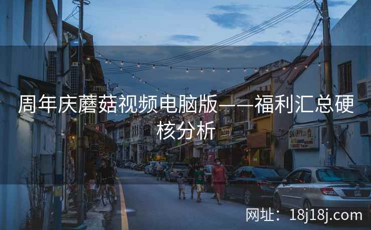 周年庆蘑菇视频电脑版——福利汇总硬核分析