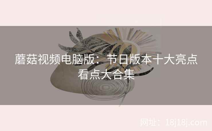 蘑菇视频电脑版：节日版本十大亮点看点大合集