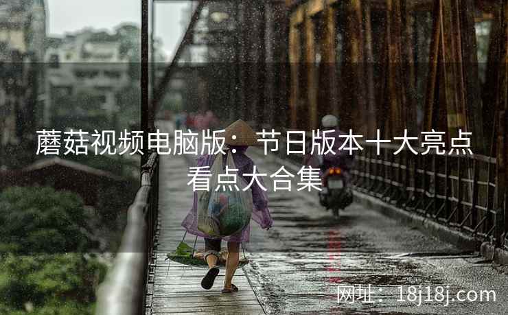 蘑菇视频电脑版：节日版本十大亮点看点大合集