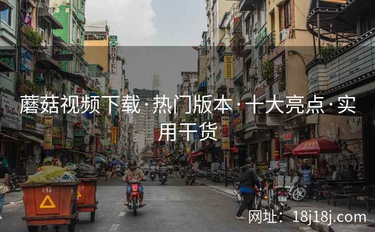 蘑菇视频下载·热门版本·十大亮点·实用干货