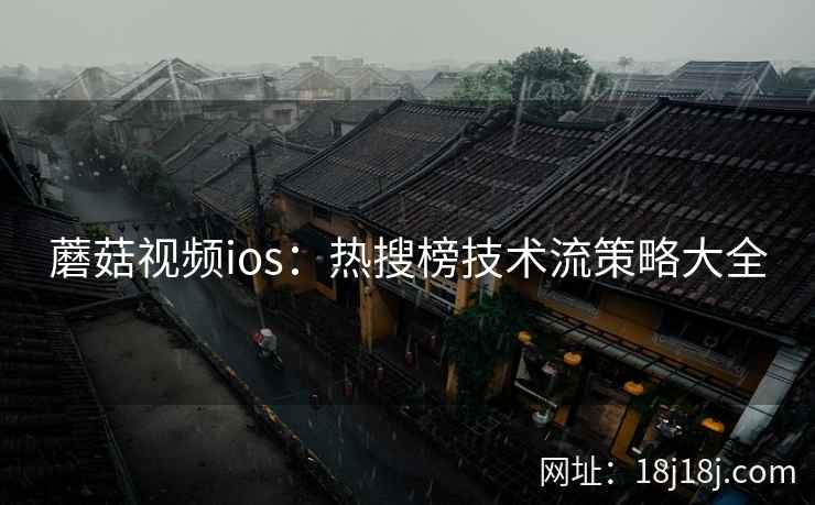 蘑菇视频ios：热搜榜技术流策略大全