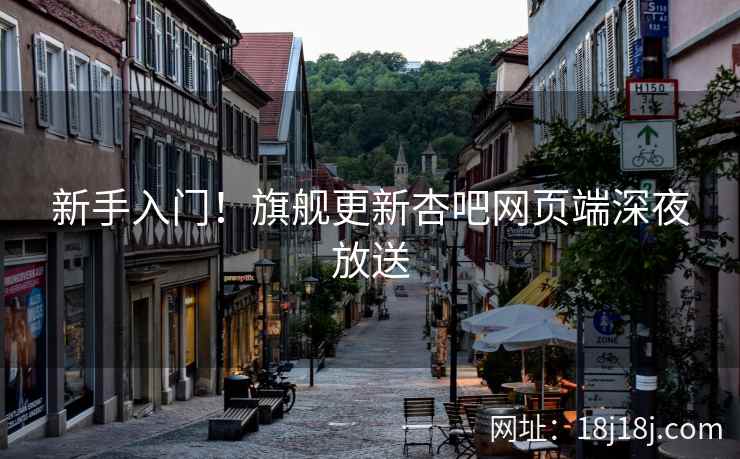 新手入门！旗舰更新杏吧网页端深夜放送