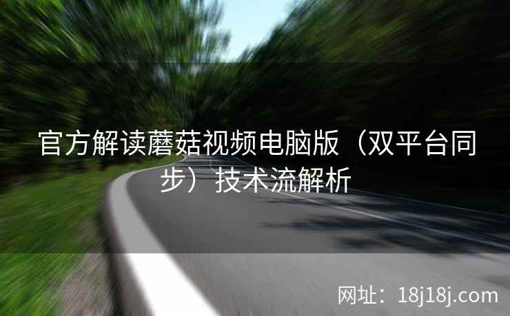 官方解读蘑菇视频电脑版（双平台同步）技术流解析