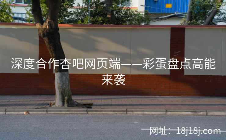 深度合作杏吧网页端——彩蛋盘点高能来袭