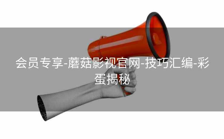 会员专享-蘑菇影视官网-技巧汇编-彩蛋揭秘