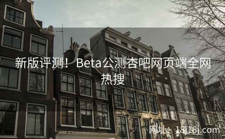 新版评测！Beta公测杏吧网页端全网热搜