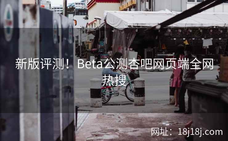 新版评测！Beta公测杏吧网页端全网热搜