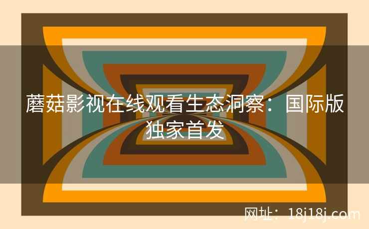 蘑菇影视在线观看生态洞察：国际版独家首发