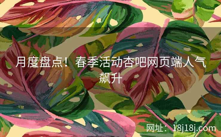 月度盘点！春季活动杏吧网页端人气飙升