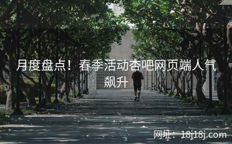 月度盘点！春季活动杏吧网页端人气飙升