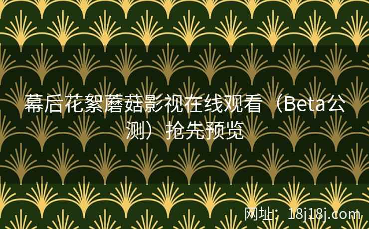 幕后花絮蘑菇影视在线观看（Beta公测）抢先预览