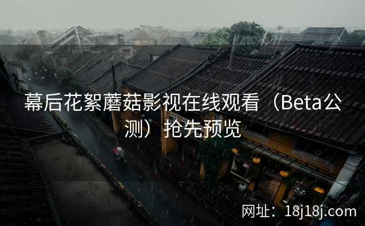 幕后花絮蘑菇影视在线观看（Beta公测）抢先预览