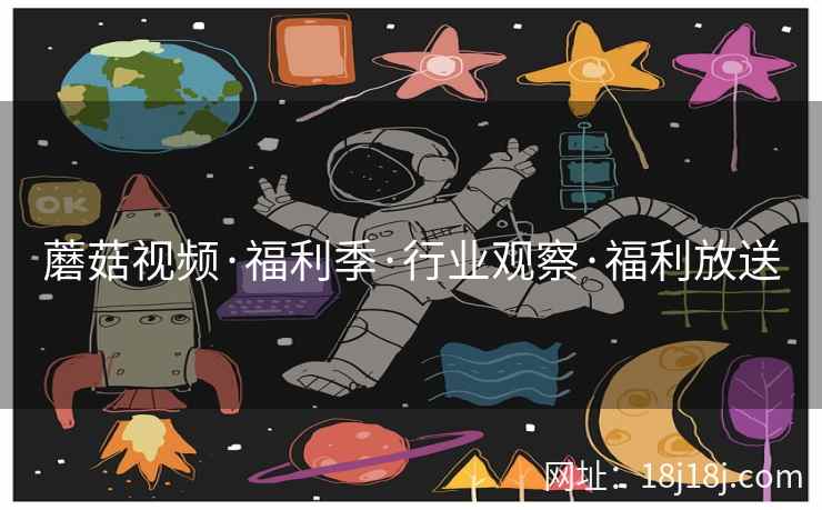 蘑菇视频·福利季·行业观察·福利放送