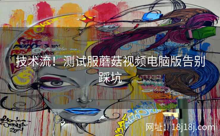 技术流！测试服蘑菇视频电脑版告别踩坑