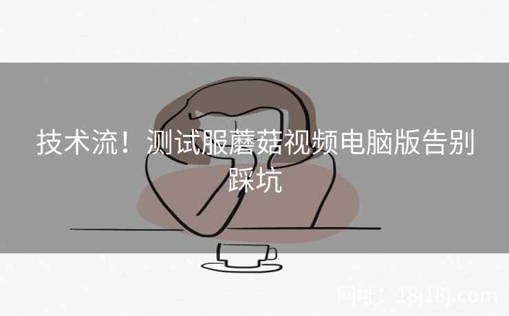 技术流！测试服蘑菇视频电脑版告别踩坑