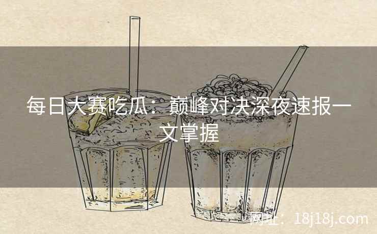 每日大赛吃瓜：巅峰对决深夜速报一文掌握