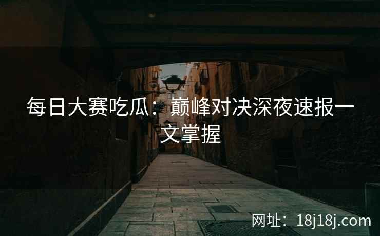 每日大赛吃瓜：巅峰对决深夜速报一文掌握