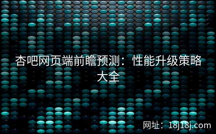 杏吧网页端前瞻预测：性能升级策略大全