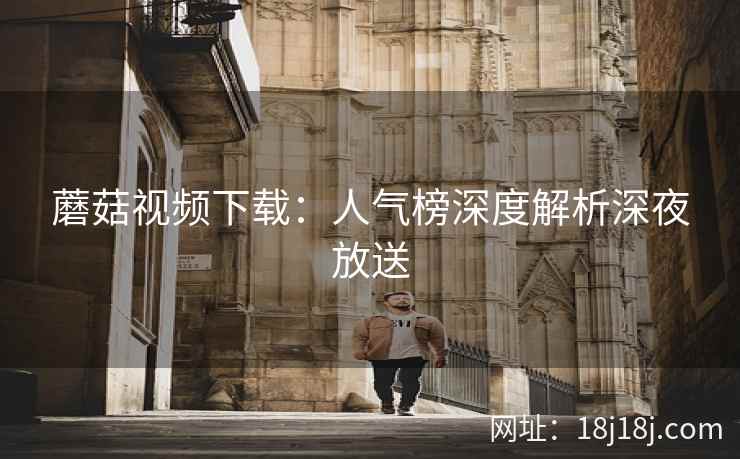 蘑菇视频下载：人气榜深度解析深夜放送