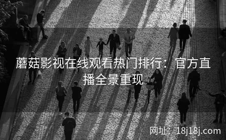 蘑菇影视在线观看热门排行：官方直播全景重现