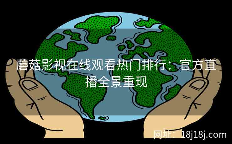 蘑菇影视在线观看热门排行：官方直播全景重现