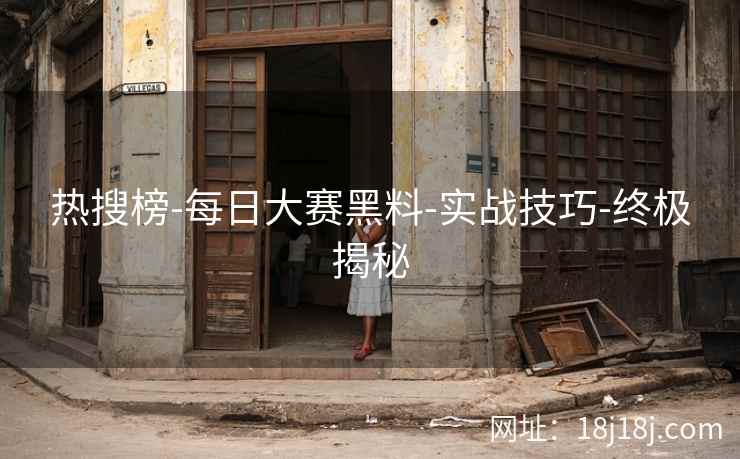 热搜榜-每日大赛黑料-实战技巧-终极揭秘