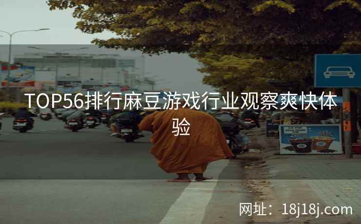 TOP56排行麻豆游戏行业观察爽快体验