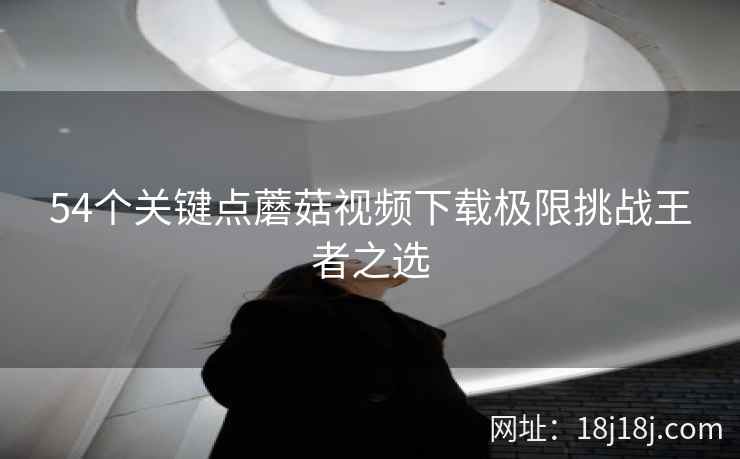 54个关键点蘑菇视频下载极限挑战王者之选