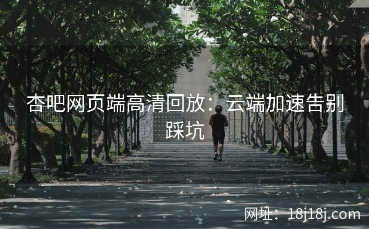 杏吧网页端高清回放：云端加速告别踩坑