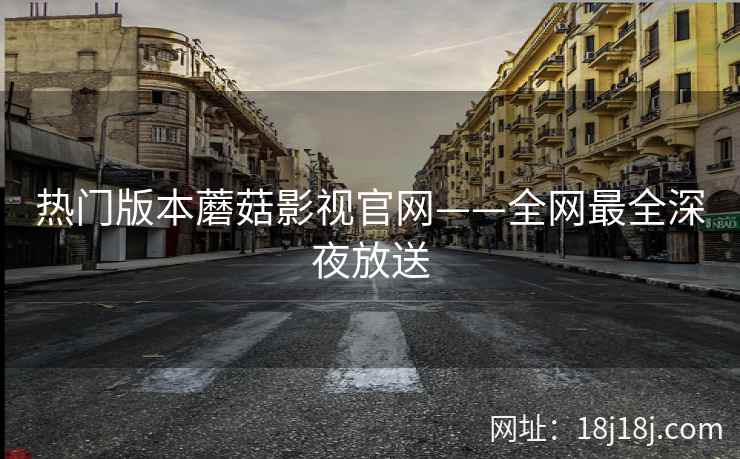 热门版本蘑菇影视官网——全网最全深夜放送
