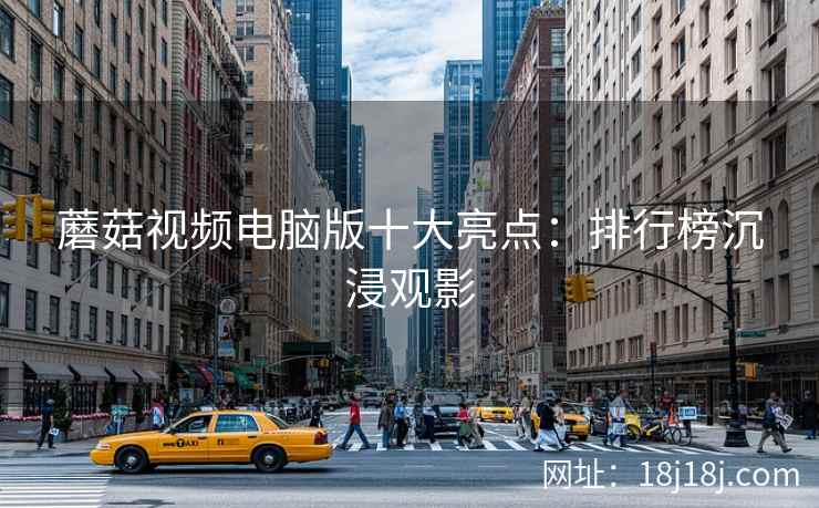 蘑菇视频电脑版十大亮点：排行榜沉浸观影